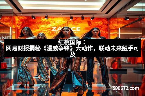 红桃国际：网易财报揭秘《漫威争锋》大动作，联动未来触手可及