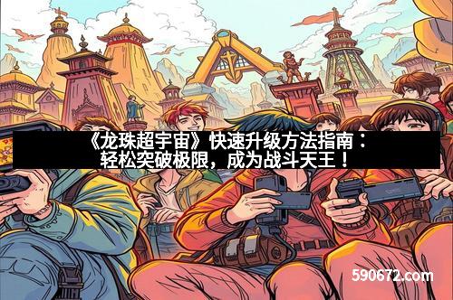 《龙珠超宇宙》快速升级方法指南：轻松突破极限，成为战斗天王！